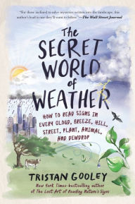 Title: The Secret World of Weather: How to Read Signs in Every Cloud, Breeze, Hill, Street, Plant, Animal, and Dewdrop, Author: Tristan Gooley