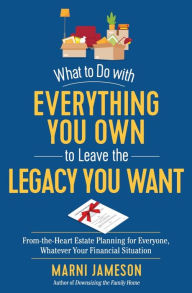 Title: What to Do with Everything You Own to Leave the Legacy You Want: From-the-Heart Estate Planning for Everyone, Whatever Your Financial Situation, Author: Marni Jameson