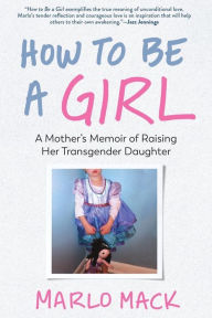 Title: How to Be a Girl: A Mother's Memoir of Raising Her Transgender Daughter, Author: Marlo Mack