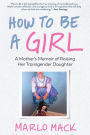 How to Be a Girl: A Mother's Memoir of Raising Her Transgender Daughter