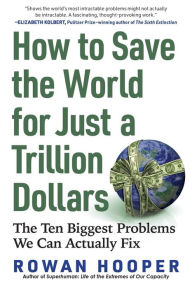 Title: How to Save the World for Just a Trillion Dollars: The Ten Biggest Problems We Can Actually Fix, Author: Rowan Hooper