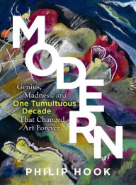 Modern: Genius, Madness, and One Tumultuous Decade That Changed Art Forever