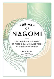 Title: The Way of Nagomi: The Japanese Philosophy of Finding Balance and Peace in Everything You Do, Author: Ken Mogi