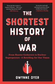 Title: The Shortest History of War: From Hunter-Gatherers to Nuclear Superpowers - A Retelling for Our Times, Author: Gwynne Dyer