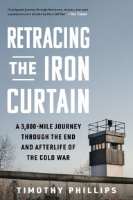 Title: Retracing the Iron Curtain: A 3,000-Mile Journey Through the End and Afterlife of the Cold War, Author: Timothy Phillips
