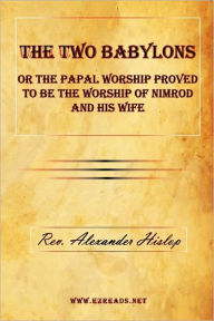 Title: The Two Babylons or the Papal Worship Proved to Be the Worship of Nimrod and His Wife, Author: Alexander Hislop