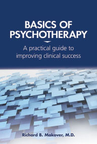 Title: Basics of Psychotherapy: A Practical Guide to Improving Clinical Success, Author: Richard B. Makover MD