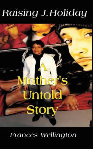 Title: Raising J. Holiday, a Mother's Untold Story, Author: Frances Wellington