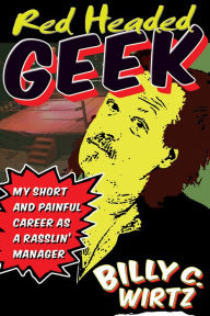 Title: Red Headed Geek: My Short and Painful Career as a Rasslin' Manager, Author: Billy C. Wirtz