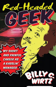 Title: Red Headed Geek: My Short and Painful Career as a Rasslin' Manager, Author: Billy C. Wirtz