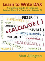 Title: Learn to Write DAX: A practical guide to learning Power Pivot for Excel and Power BI, Author: Matt Allington