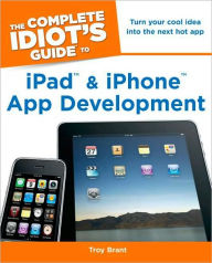 Title: The Complete Idiot's Guide to iPad and iPhone App Development, Author: Troy Brant