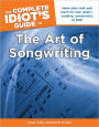 The Complete Idiot's Guide to the Art of Songwriting: Hone Your Craft and Reach for Your Goals-Creative, Commercial, or Both