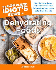 Title: The Complete Idiot's Guide to Dehydrating Foods: Simple Techniques and Over 170 Recipes for Creating and Using Dehydrated Foods, Author: Jeanette Hurt