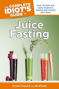 Title: The Complete Idiot's Guide to Juice Fasting: Over 75 Fresh and Tasty Recipes to Cleanse and Nourish Your Body, Author: Bo Rinaldi