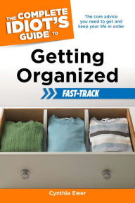 Title: The Complete Idiot's Guide to Getting Organized Fast-Track: The Core Advice You Need to Get and Keep Your Life in Order, Author: Cynthia Ewer