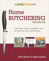 Title: Home Butchering Handbook: Enjoy Finer, Fresher, Healthier Cuts of Meat from Your Own Kitchen, Author: Angela England