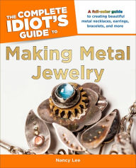 Title: The Complete Idiot's Guide to Making Metal Jewelry: A Full-Color Guide to Creating Beautiful Metal Necklaces, Earrings, Bracelets, and More, Author: Nancy Lee