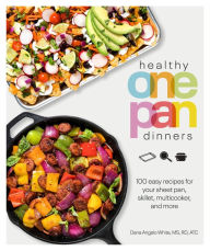Title: Healthy One Pan Dinners: 100 Easy Recipes for Your Sheet Pan, Skillet, Multicooker and More, Author: Dana Angelo White MS