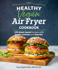 Title: Healthy Vegan Air Fryer Cookbook: 100 Plant-Based Recipes with Fewer Calories and Less Fat, Author: Dana Angelo White MS