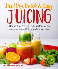 Title: Healthy, Quick & Easy Juicing: 100 No-Fuss Recipes Under 300 Calories You Can Make with 5 Ingredients or Less, Author: Dana Angelo White MS