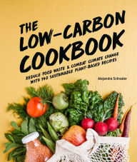 Title: The Low-Carbon Cookbook & Action Plan: Reduce Food Waste and Combat Climate Change with 140 Sustainable Plant-Based Recipes, Author: Alejandra Schrader