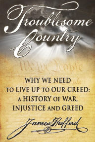 Title: Troublesome Country: Why We Need to Live Up to Our Creed: A History of War, Injustice and Greed, Author: James Hufferd