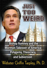 Title: Just Too Weird: Bishop Romney and the Mormon Takeover of America: Polygamy, Theocracy, and Subversion, Author: Webster Griffin Tarpley