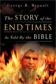 Title: The Story of the End Times As Told By the Bible, Author: George R Begault
