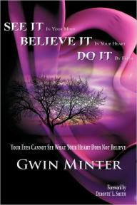 Title: SEE IT In Your Mind, BELIEVE IT In Your Heart, DO IT By Faith, Author: Gwin Minter