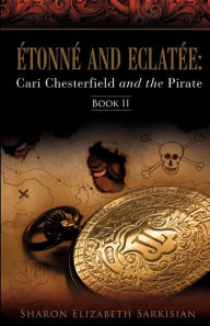 Title: Étonné and Eclatée: Cari Chesterfield and the Pirate, Author: Sharon Elizabeth Sarkisian