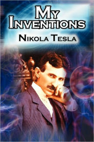 Title: My Inventions: The Autobiography of Inventor Nikola Tesla from the Pages of Electrical Experimenter, Author: Nikola Tesla