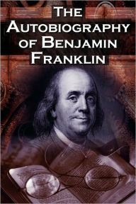 Title: The Autobiography of Benjamin Franklin: In His Own Words, the Life of the Inventor, Philosopher, Satirist, Political Theorist, Statesman, and Diplomat, Author: Benjamin Franklin