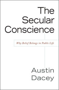 Title: Secular Conscience: Why Belief Belongs in Public Life, Author: Austin Dacey