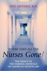 Title: Where Have All the Nurses Gone?: The Impact of the Nursing Shortage on American Healthcare, Author: Faye Satterly