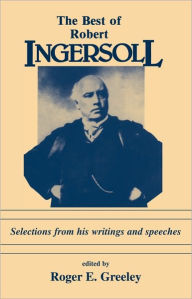 Title: The Best of Robert Ingersoll: Selections from His Writings and Speeches, Author: Roger E. Greeley