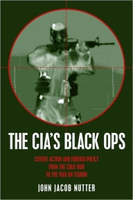 Title: The CIA's Black Ops: Covert Action, Foreign Policy, and Democracy, Author: John Jacob Nutter Ph.D