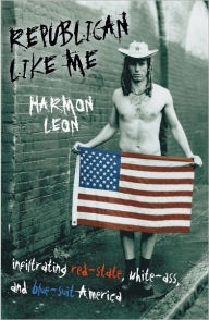 Title: Republican Like Me: Infiltrating Red-State, White-Ass, and Blue-Suit America, Author: Harmon Leon