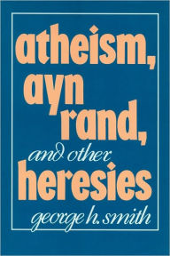 Title: Atheism, Ayn Rand, and Other Heresies, Author: George H. Smith