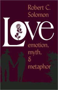 Title: Love: Emotion, Myth, and Metaphor, Author: Robert C. Solomon Quincy Lee Centennial Professor of Business and Philosophy and Distinguishe