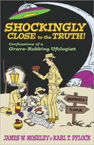 Title: Shockingly Close to the Truth!: Confessions of a Grave-Robbing Ufologist, Author: James W. Moseley