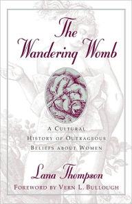 Title: The Wandering Womb: A Cultural History of Outrageous Beliefs About Women, Author: Lana Thompson