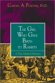 Title: The Girl Who Gave Birth to Rabbits: A True Medical Mystery, Author: Clifford A. Pickover