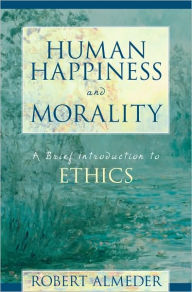 Title: Human Happiness and Morality: A Brief Introduction to Ethics, Author: Robert F. Almeder