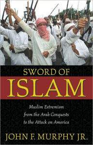 Title: Sword of Islam: Muslim Extremism from the Arab Conquests to the Attack on America, Author: John F. Murphy Jr.