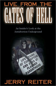 Title: Live From the Gates of Hell: An Insider's Look at the Anti-Abortion Movement, Author: Jerry Reiter