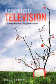 Title: Byte Sized Television: Create Your Own TV Series for the Internet, Author: Ross Brown