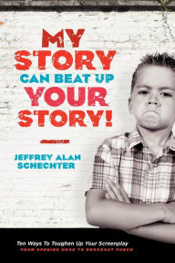 Title: My Story Can Beat Up Your Story: Ten Ways to Toughen Up Your Screenplay from Opening Hook to Knockout Punch, Author: Jeffrey Schechter