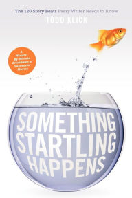 Title: Something Startling Happens: The 120 Story Beats Every Writer Needs to Know, Author: Todd Klick