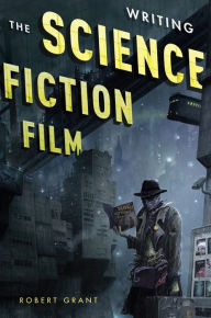 Title: Writing the Science Fiction Film, Author: Robert Grant